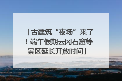 古建筑“夜场”来了！端午假期云冈石窟等景区延长开放时间