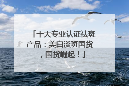 十大专业认证祛斑产品：美白淡斑国货，国货崛起！