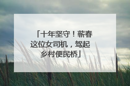 十年坚守！蕲春这位女司机，驾起乡村便民桥