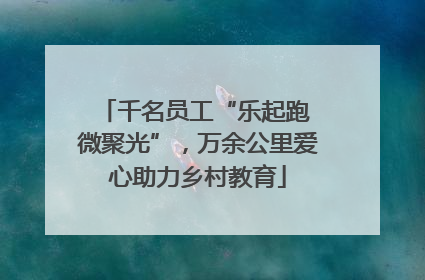 千名员工“乐起跑 微聚光”，万余公里爱心助力乡村教育