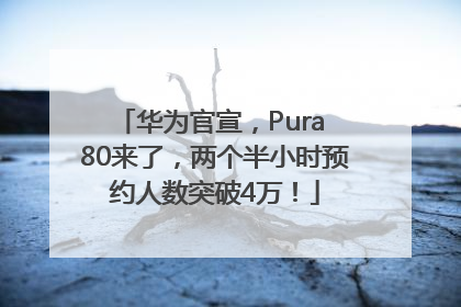 华为官宣，Pura 80来了，两个半小时预约人数突破4万！