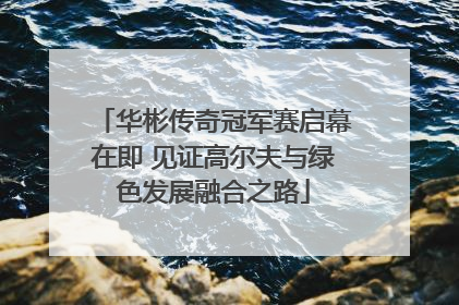 华彬传奇冠军赛启幕在即 见证高尔夫与绿色发展融合之路