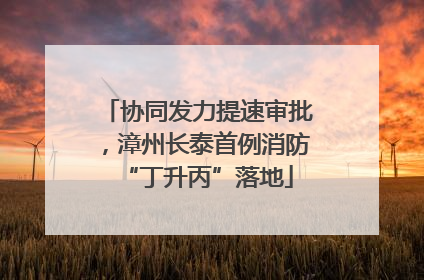 协同发力提速审批，漳州长泰首例消防“丁升丙”落地