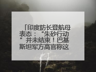 印度防长登航母表态：“朱砂行动”并未结束！巴基斯坦军方高官称这是一种危险的状况……