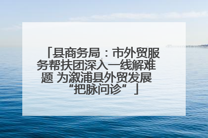 县商务局：市外贸服务帮扶团深入一线解难题 为溆浦县外贸发展“把脉问诊”