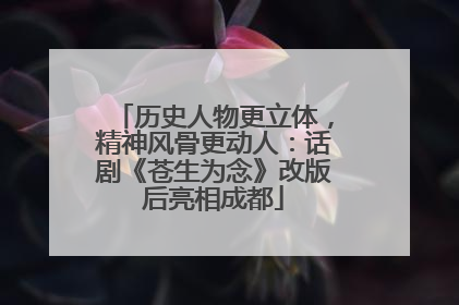 历史人物更立体，精神风骨更动人：话剧《苍生为念》改版后亮相成都