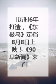 历时6年打造，《东极岛》定档8月8日上映！《90早新闻》来了
