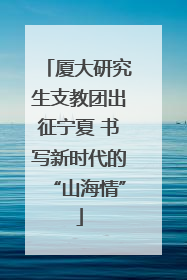厦大研究生支教团出征宁夏 书写新时代的“山海情”