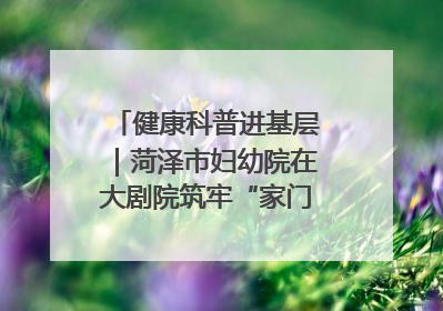 健康科普进基层｜菏泽市妇幼院在大剧院筑牢“家门口”健康防线