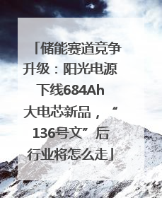 储能赛道竞争升级：阳光电源下线684Ah大电芯新品，“136号文”后行业将怎么走