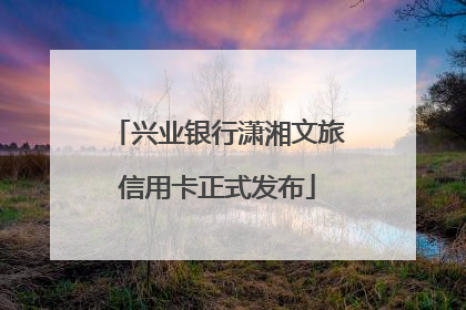 兴业银行潇湘文旅信用卡正式发布
