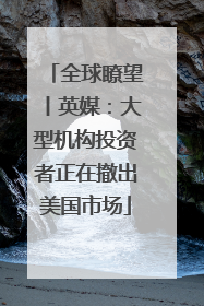全球瞭望丨英媒：大型机构投资者正在撤出美国市场