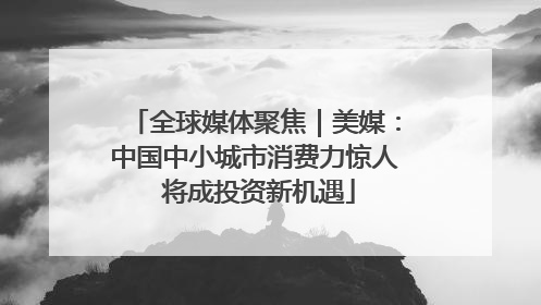 全球媒体聚焦｜美媒：中国中小城市消费力惊人 将成投资新机遇