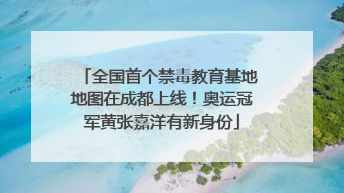 全国首个禁毒教育基地地图在成都上线！奥运冠军黄张嘉洋有新身份