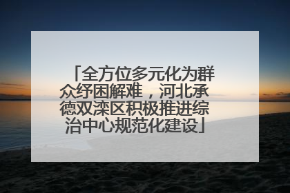 全方位多元化为群众纾困解难，河北承德双滦区积极推进综治中心规范化建设