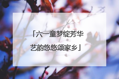 六一童梦绽芳华 艺韵悠悠颂家乡