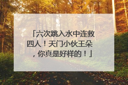 六次跳入水中连救四人！天门小伙王朵，你真是好样的！