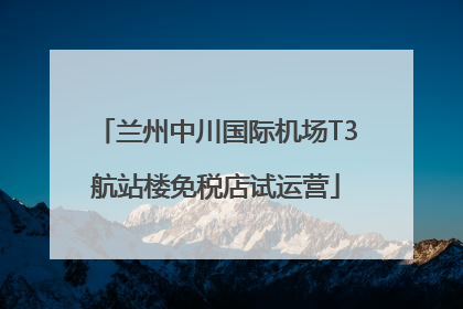 兰州中川国际机场T3航站楼免税店试运营