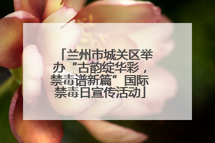 兰州市城关区举办“古韵绽华彩，禁毒谱新篇”国际禁毒日宣传活动