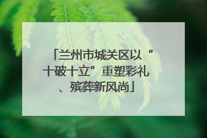 兰州市城关区以“十破十立”重塑彩礼、殡葬新风尚