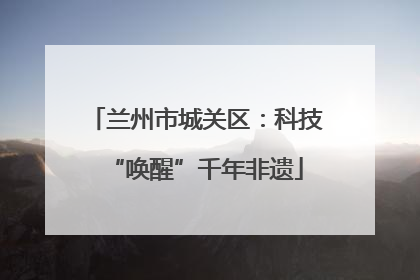 兰州市城关区：科技“唤醒”千年非遗