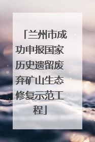 兰州市成功申报国家历史遗留废弃矿山生态修复示范工程