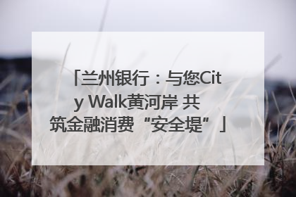 兰州银行：与您City Walk黄河岸 共筑金融消费“安全堤”