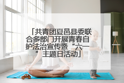 共青团夏邑县委联合多部门开展青春自护法治宣传暨“六一”主题日活动