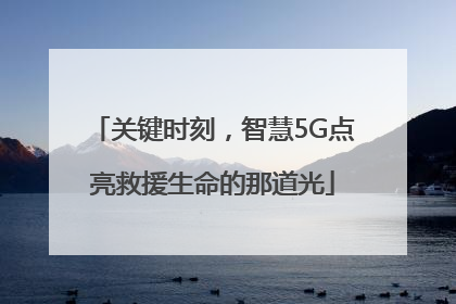 关键时刻，智慧5G点亮救援生命的那道光