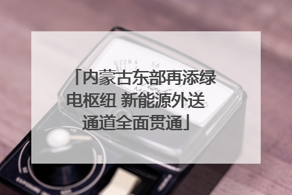 内蒙古东部再添绿电枢纽 新能源外送通道全面贯通