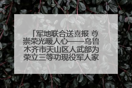 军地联合送喜报 尊崇荣光暖人心——乌鲁木齐市天山区人武部为荣立三等功现役军人家庭送立功喜报
