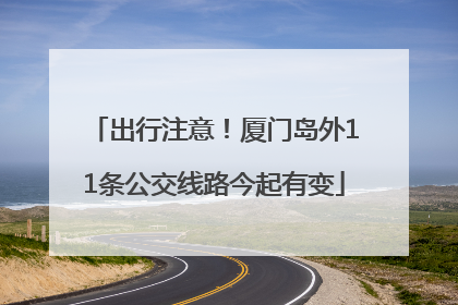 出行注意！厦门岛外11条公交线路今起有变