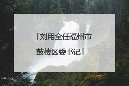 刘用全任福州市鼓楼区委书记