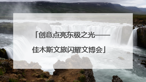 创意点亮东极之光——佳木斯文旅闪耀文博会