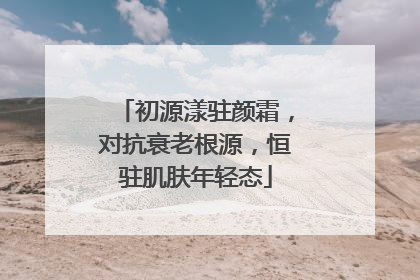 初源漾驻颜霜，对抗衰老根源，恒驻肌肤年轻态
