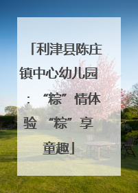 利津县陈庄镇中心幼儿园：“粽”情体验 “粽”享童趣