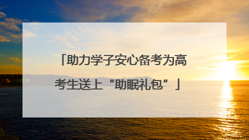 助力学子安心备考为高考生送上“助眠礼包”