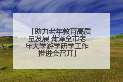 助力老年教育高质量发展 菏泽全市老年大学游学研学工作推进会召开