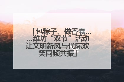 包粽子、做香囊……潍坊“双节”活动让文明新风与代际欢笑同频共振