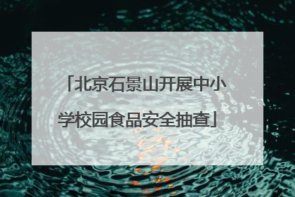 北京石景山开展中小学校园食品安全抽查