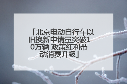 北京电动自行车以旧换新申请量突破10万辆 政策红利带动消费升级