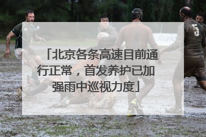 北京各条高速目前通行正常，首发养护已加强雨中巡视力度