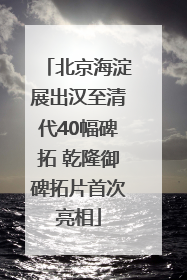 北京海淀展出汉至清代40幅碑拓 乾隆御碑拓片首次亮相