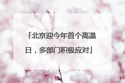 北京迎今年首个高温日，多部门积极应对