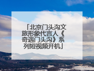 北京门头沟文旅形象代言人《奇遇门头沟》系列短视频开机
