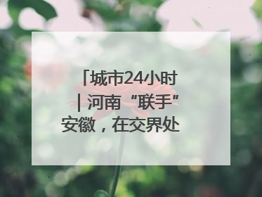 城市24小时｜河南“联手”安徽，在交界处建“新城”