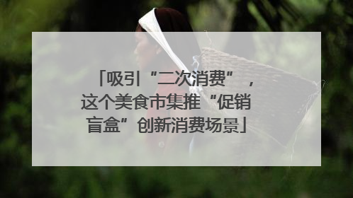 吸引“二次消费”，这个美食市集推“促销盲盒”创新消费场景
