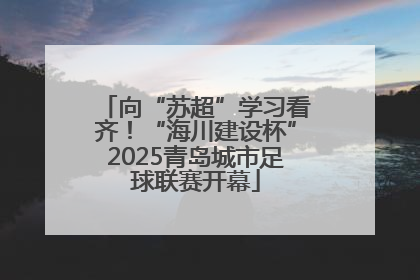 向“苏超”学习看齐！“海川建设杯”2025青岛城市足球联赛开幕