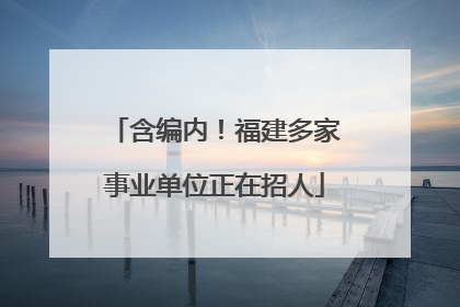 含编内！福建多家事业单位正在招人