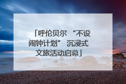 呼伦贝尔 “不设闹钟计划” 沉浸式文旅活动启幕